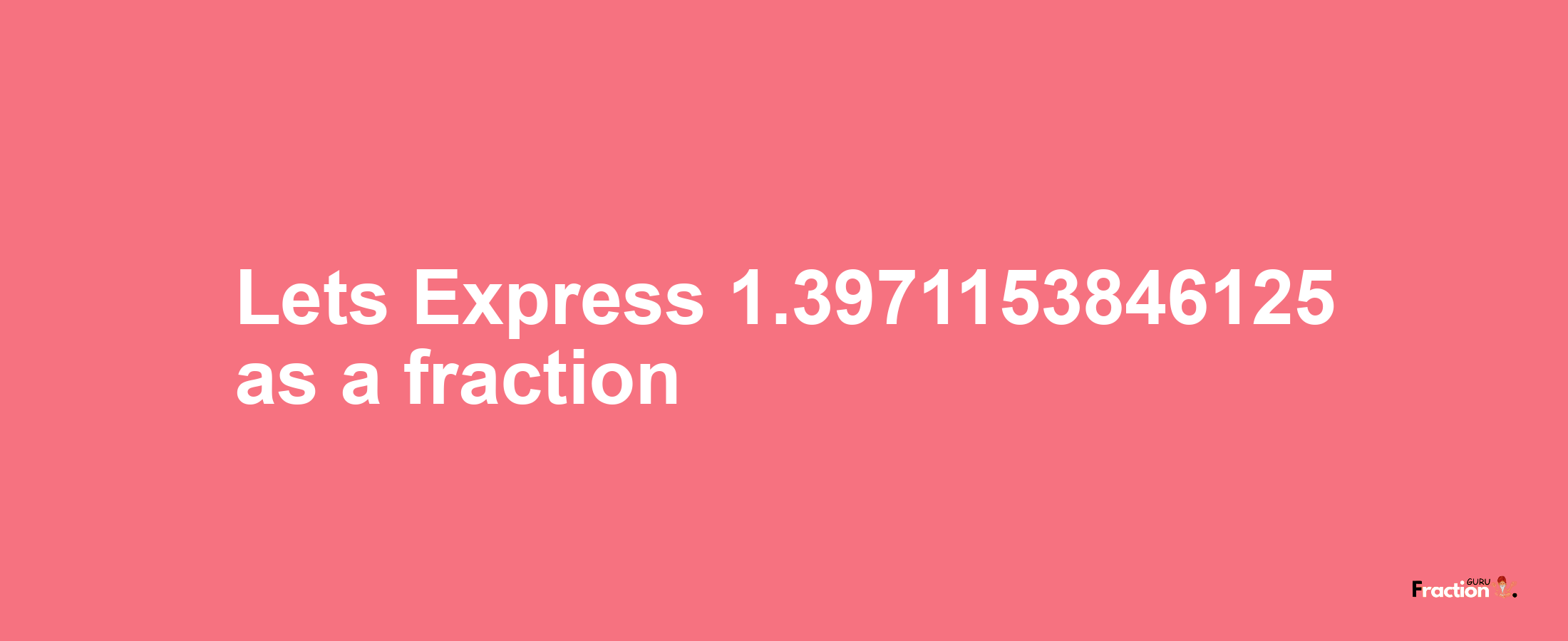 Lets Express 1.3971153846125 as afraction